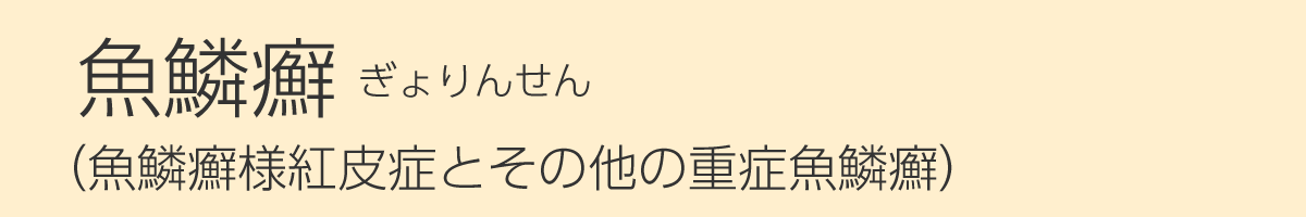 魚鱗癬（ぎょりんせん）（魚鱗癬様紅皮症とその他の重症魚鱗癬）